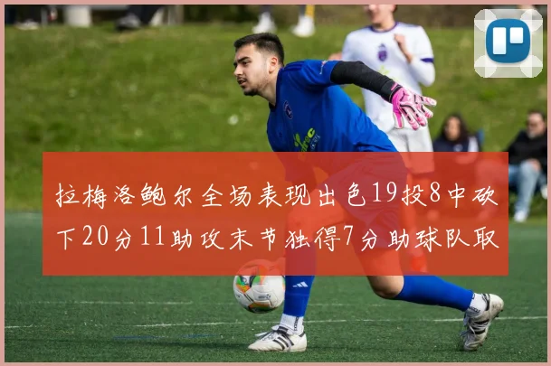 拉梅洛鲍尔全场表现出色19投8中砍下20分11助攻末节独得7分助球队取胜