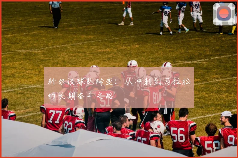 科尔谈球队转变：从冲刺到马拉松的长期奋斗之路