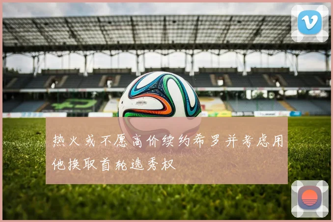 热火或不愿高价续约希罗并考虑用他换取首轮选秀权