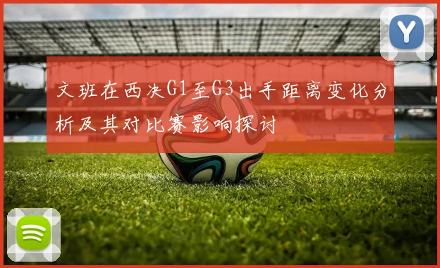 文班在西决G1至G3出手距离变化分析及其对比赛影响探讨