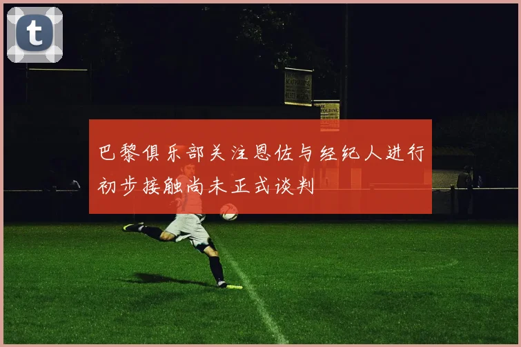 巴黎俱乐部关注恩佐与经纪人进行初步接触尚未正式谈判