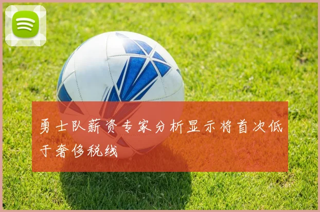 勇士队薪资专家分析显示将首次低于奢侈税线