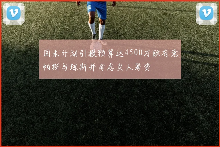 国米计划引援预算达4500万欧有意帕斯与琼斯并考虑卖人筹资