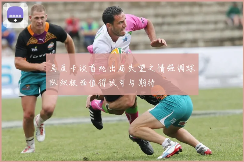 乌度卡谈首轮出局失望之情强调球队积极面值得认可与期待