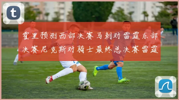 霍里预测西部决赛马刺对雷霆东部决赛尼克斯对骑士最终总决赛雷霆对决骑士