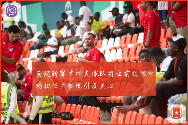 英超新赛季四支球队将由前顶级中场担任主教练引发关注