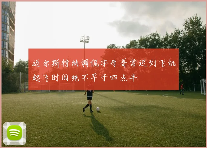 迈尔斯特纳调侃字母哥常迟到飞机起飞时间绝不早于四点半