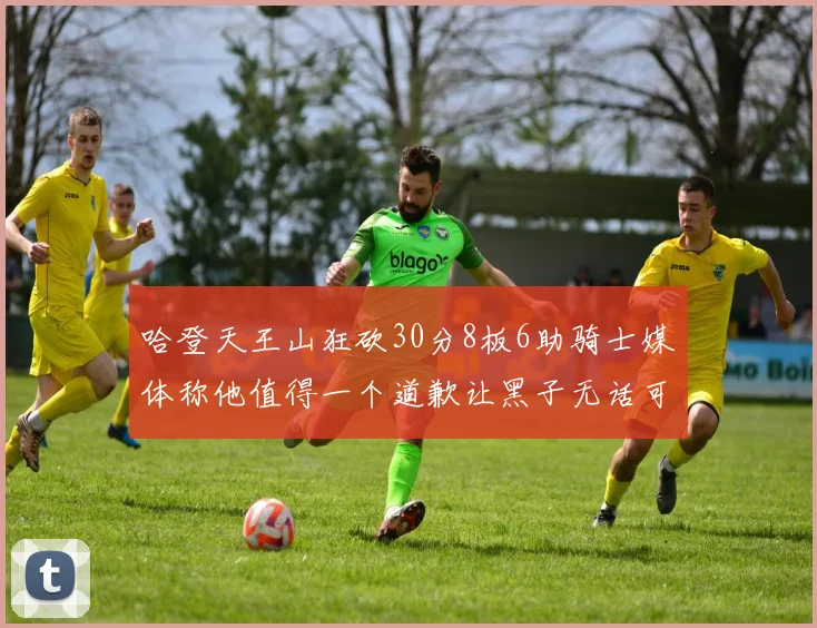 哈登天王山狂砍30分8板6助骑士媒体称他值得一个道歉让黑子无话可说
