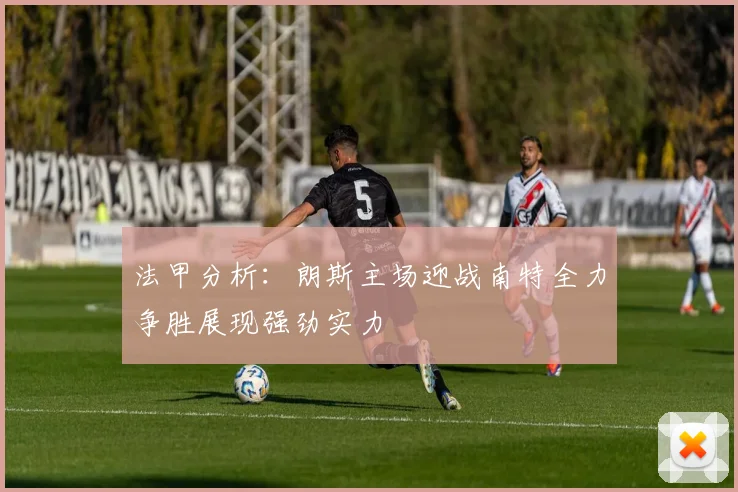 法甲分析：朗斯主场迎战南特全力争胜展现强劲实力