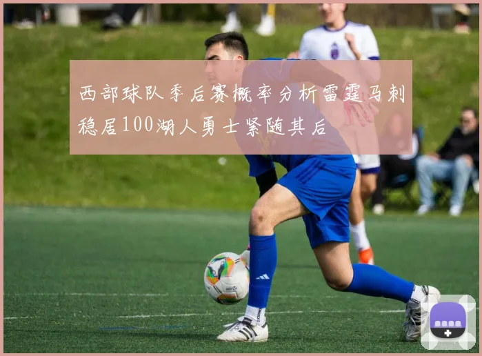 西部球队季后赛概率分析雷霆马刺稳居100湖人勇士紧随其后