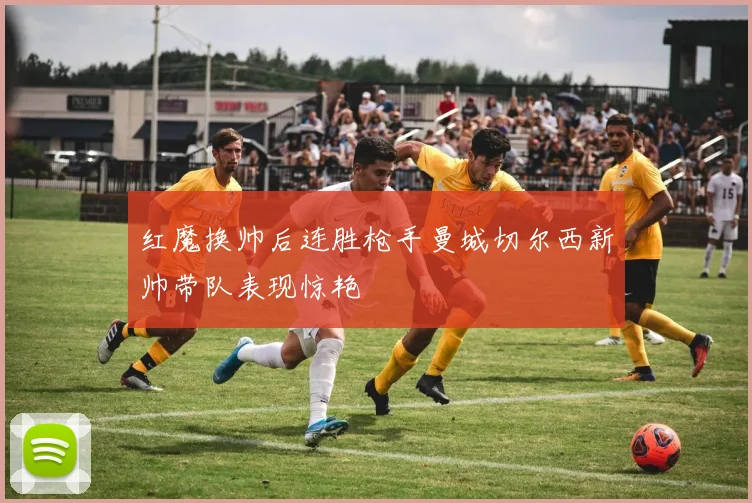 红魔换帅后连胜枪手曼城切尔西新帅带队表现惊艳