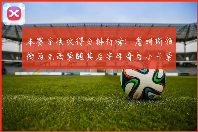 本赛季快攻得分排行榜：詹姆斯领衔马克西紧随其后字母哥与小卡紧追不舍